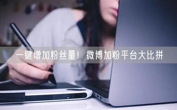 一键增加粉丝量！微博加粉平台大比拼