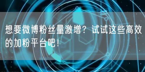 想要微博粉丝量激增？试试这些高效的加粉平台吧！