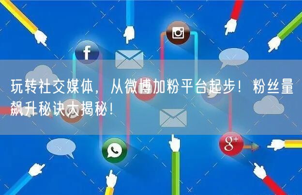 玩转社交媒体，从微博加粉平台起步！粉丝量飙升秘诀大揭秘！