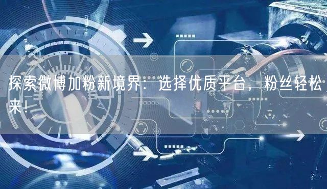 探索微博加粉新境界：选择优质平台，粉丝轻松来！