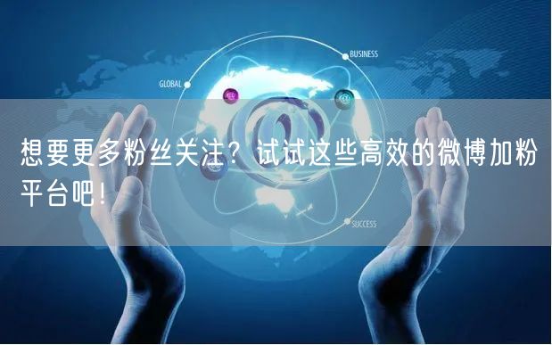 想要更多粉丝关注？试试这些高效的微博加粉