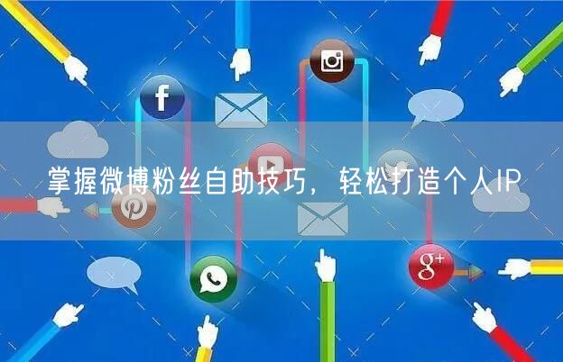 掌握微博粉丝自助技巧，轻松打造个人IP