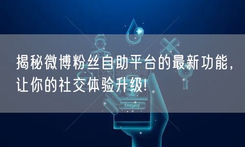 揭秘微博粉丝自助平台的最新功能，让你的社
