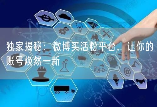 独家揭秘：微博买活粉平台，让你的账号焕然一新