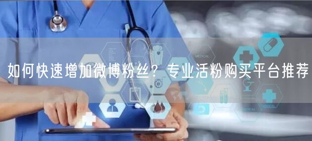 如何快速增加微博粉丝？专业活粉购买平台推荐