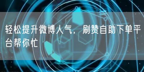 轻松提升微博人气，刷赞自助下单平台帮你忙