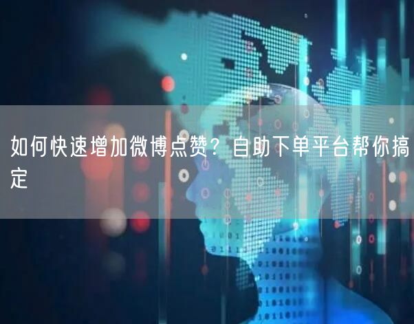 如何快速增加微博点赞？自助下单平台帮你搞定