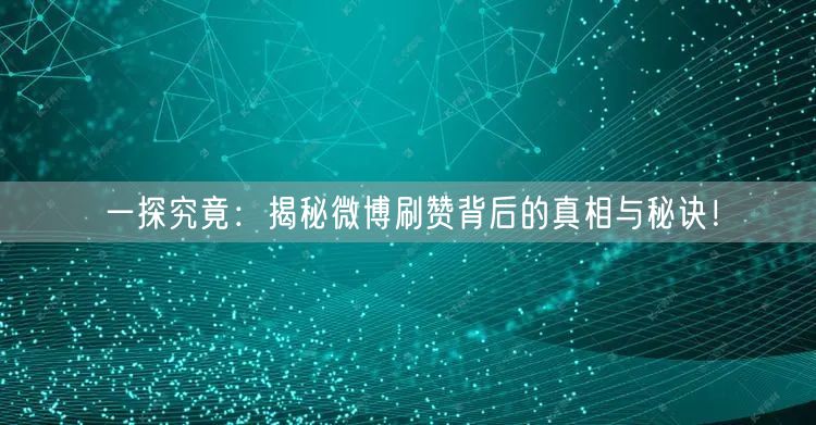 一探究竟：揭秘微博刷赞背后的真相与秘诀！