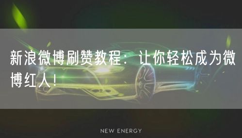 新浪微博刷赞教程：让你轻松成为微博红人！