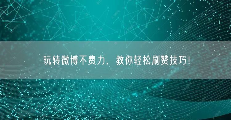 玩转微博不费力，教你轻松刷赞技巧！