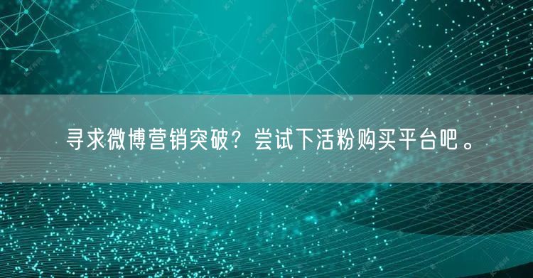 寻求微博营销突破？尝试下活粉购买平台吧。