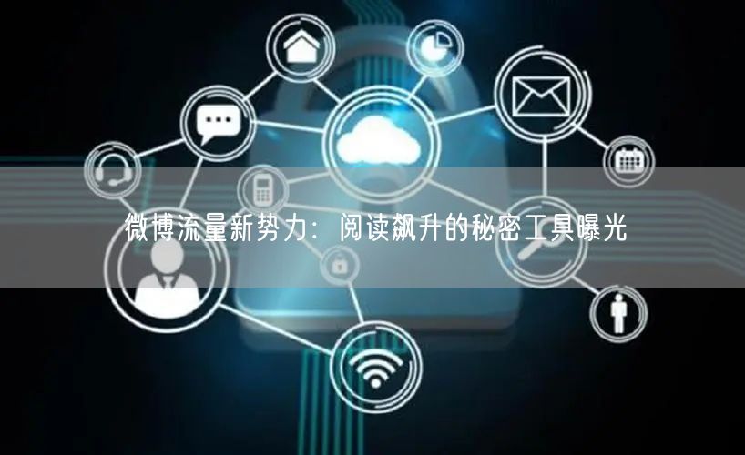 微博流量新势力：阅读飙升的秘密工具曝光