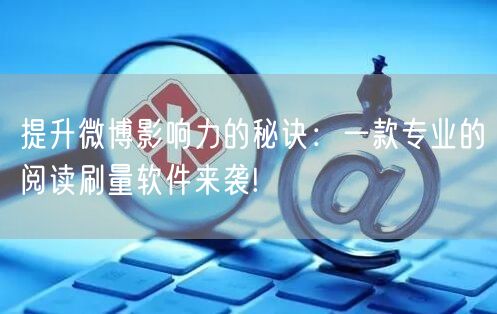 提升微博影响力的秘诀：一款专业的阅读刷量软件来袭!