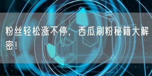 粉丝轻松涨不停，西瓜刷粉秘籍大解密！