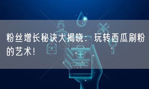 粉丝增长秘诀大揭晓：玩转西瓜刷粉的艺术！