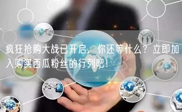 疯狂抢购大战已开启，你还等什么？立即加入购买西瓜粉丝的行列吧！