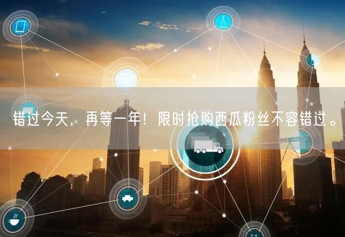 错过今天，再等一年！限时抢购西瓜粉丝不容错过。