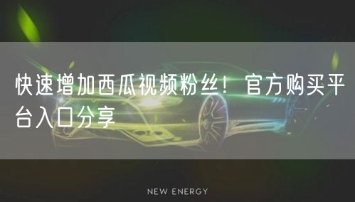 快速增加西瓜视频粉丝！官方购买平台入口分享