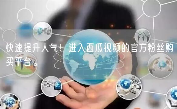 快速提升人气！进入西瓜视频的官方粉丝购买