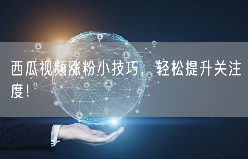 西瓜视频涨粉小技巧，轻松提升关注度！