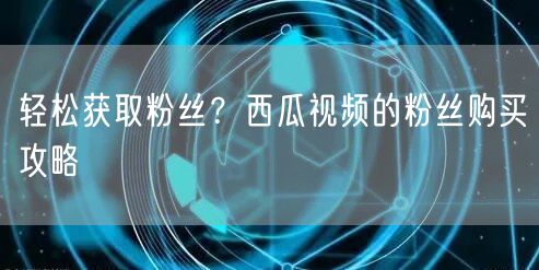 轻松获取粉丝？西瓜视频的粉丝购买攻略