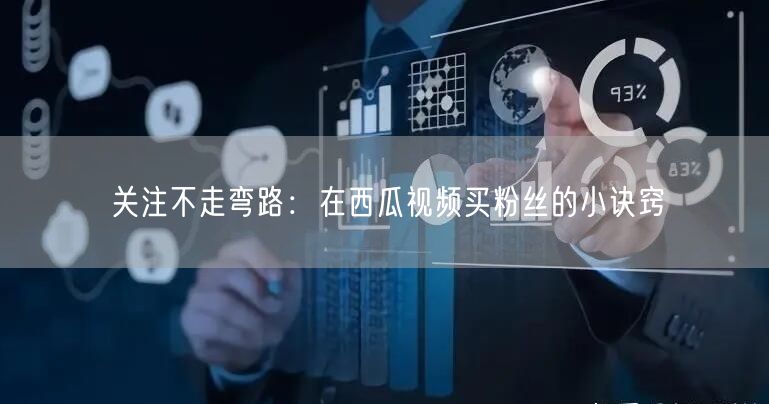 关注不走弯路：在西瓜视频买粉丝的小诀窍