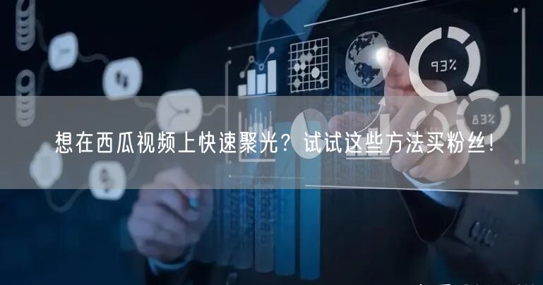 想在西瓜视频上快速聚光？试试这些方法买粉丝！