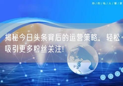 揭秘今日头条背后的运营策略，轻松吸引更多粉丝关注!