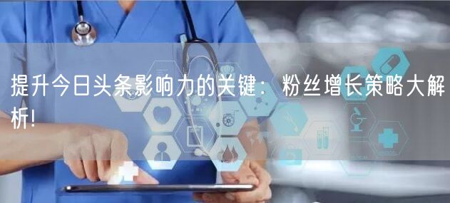 提升今日头条影响力的关键：粉丝增长策略大