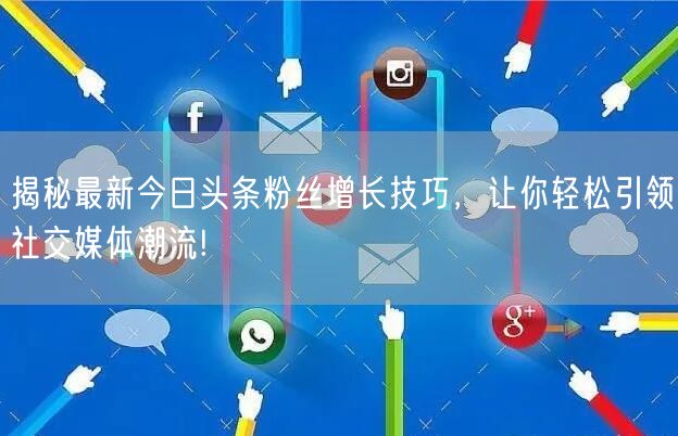 揭秘最新今日头条粉丝增长技巧，让你轻松引