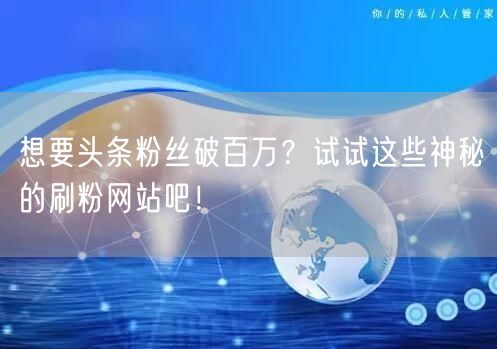想要头条粉丝破百万？试试这些神秘的刷粉网站吧！