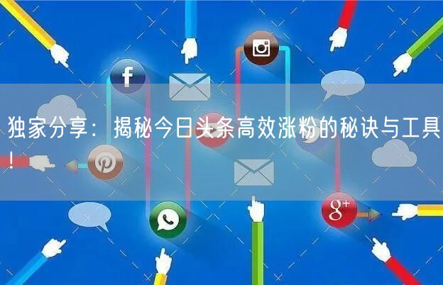 独家分享：揭秘今日头条高效涨粉的秘诀与工具！