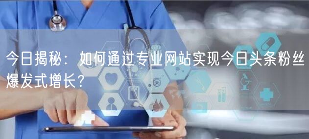 今日揭秘：如何通过专业网站实现今日头条粉丝爆发式增长？