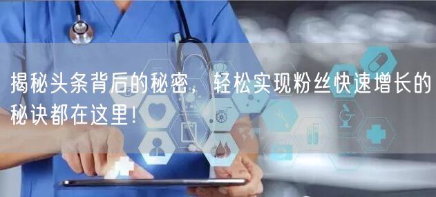 揭秘头条背后的秘密，轻松实现粉丝快速增长的秘诀都在这里！
