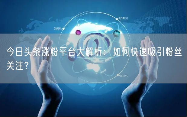 今日头条涨粉平台大解析：如何快速吸引粉丝关注？