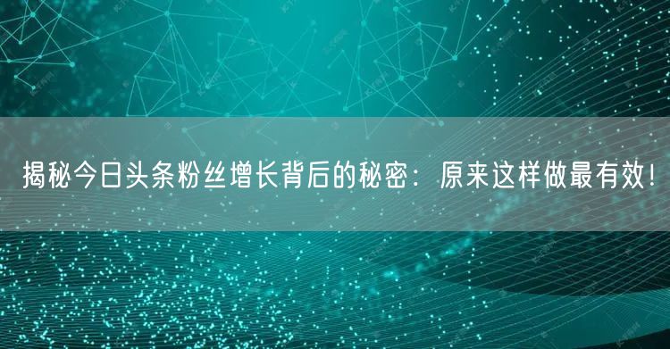 揭秘今日头条粉丝增长背后的秘密：原来这样做最有效！