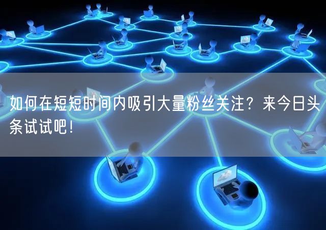 如何在短短时间内吸引大量粉丝关注？来今日头条试试吧！