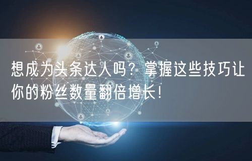 想成为头条达人吗？掌握这些技巧让你的粉丝