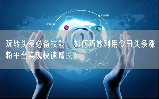 玩转头条必备技能：如何巧妙利用今日头条涨