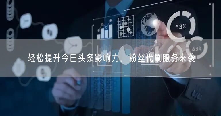 轻松提升今日头条影响力，粉丝代刷服务来袭