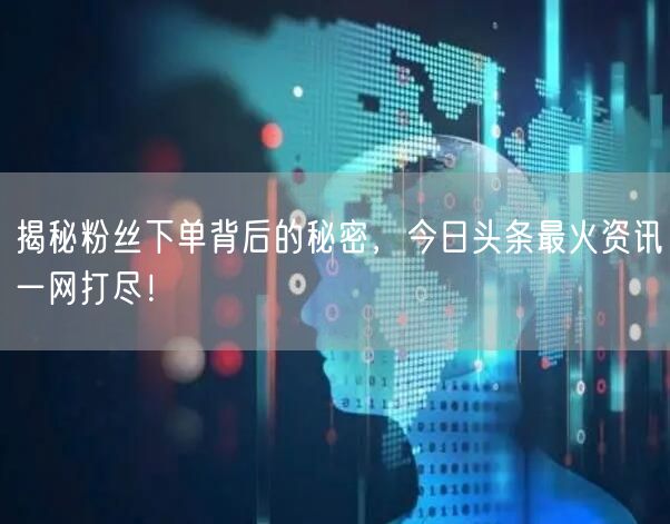 揭秘粉丝下单背后的秘密，今日头条最火资讯一网打尽！