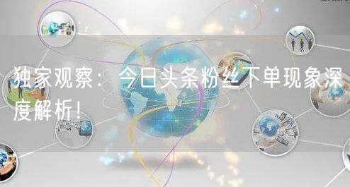 独家观察：今日头条粉丝下单现象深度解析！