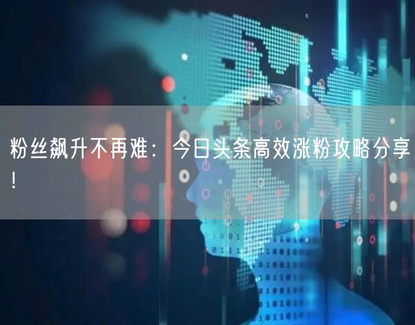 粉丝飙升不再难：今日头条高效涨粉攻略分享！
