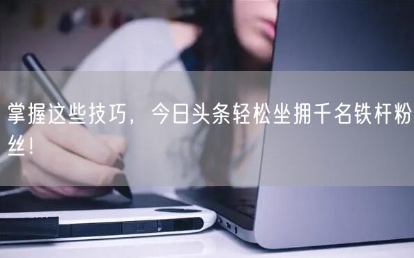 掌握这些技巧，今日头条轻松坐拥千名铁杆粉丝！