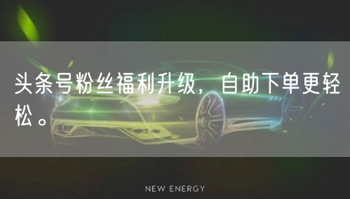 头条号粉丝福利升级，自助下单更轻松。