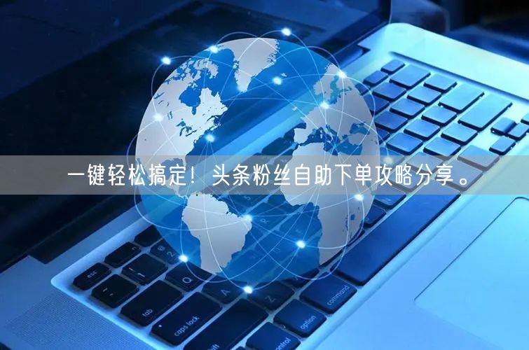 一键轻松搞定！头条粉丝自助下单攻略分享。