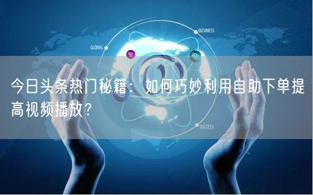 今日头条热门秘籍：如何巧妙利用自助下单提高视频播放？