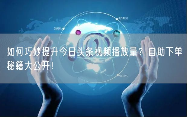 如何巧妙提升今日头条视频播放量？自助下单秘籍大公开！