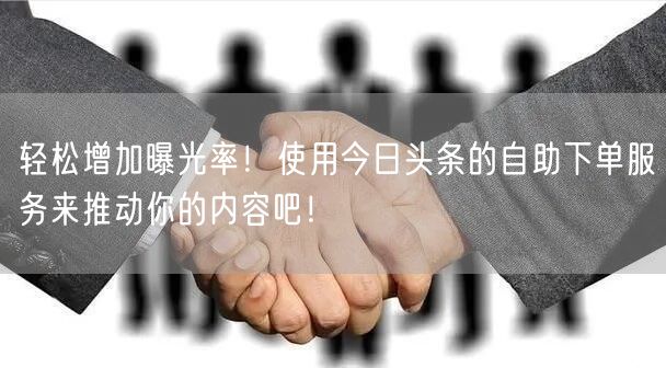 轻松增加曝光率！使用今日头条的自助下单服务来推动你的内容吧！
