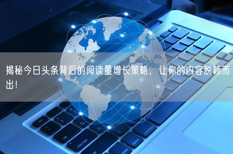 揭秘今日头条背后的阅读量增长策略，让你的内容脱颖而出！
